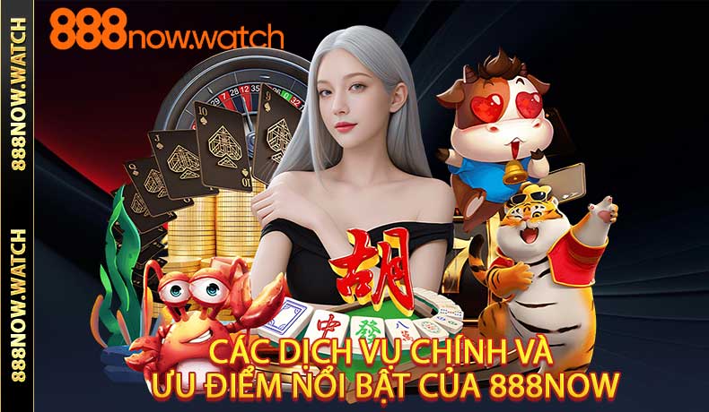Các Dịch Vụ Chính Và Ưu Điểm Nổi Bật Của 888NOW