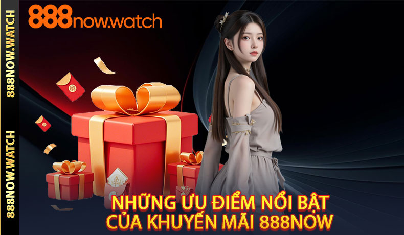 Những ưu điểm nổi bật của khuyến mãi 888NOW